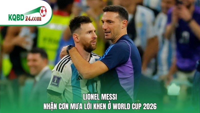Lionel Messi nhận cơn mưa lời khen ở World Cup 2026