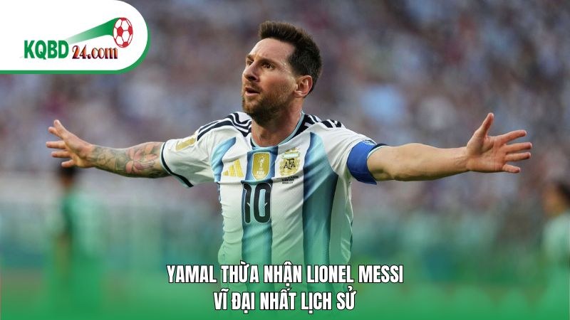 Yamal thừa nhận Lionel Messi vĩ đại nhất lịch sử
